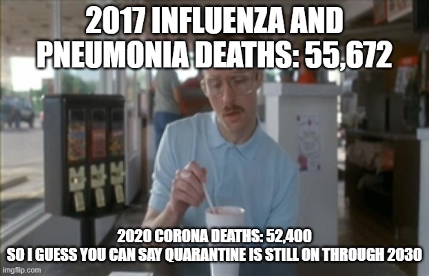 Coroneumonia | 2017 INFLUENZA AND PNEUMONIA DEATHS: 55,672; 2020 CORONA DEATHS: 52,400
SO I GUESS YOU CAN SAY QUARANTINE IS STILL ON THROUGH 2030 | image tagged in memes,so i guess you can say things are getting pretty serious | made w/ Imgflip meme maker