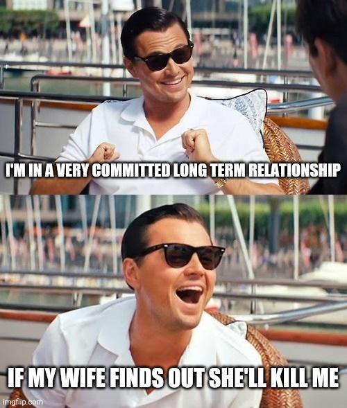 Leonardo Dicaprio Wolf Of Wall Street | I'M IN A VERY COMMITTED LONG TERM RELATIONSHIP; IF MY WIFE FINDS OUT SHE'LL KILL ME | image tagged in memes,leonardo dicaprio wolf of wall street | made w/ Imgflip meme maker