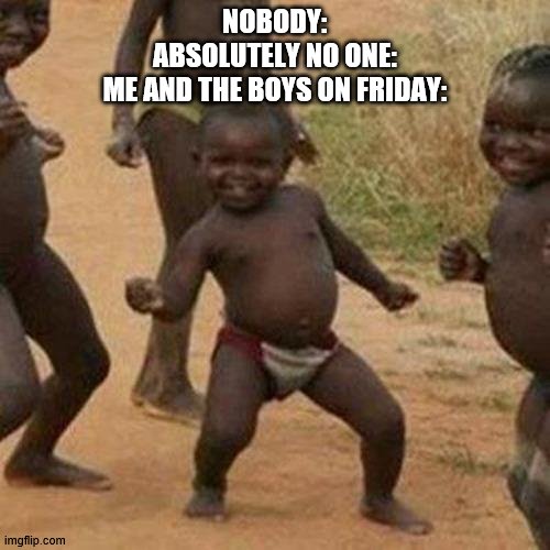 YEAHHHHHHHHHHHHHHHH | NOBODY:
ABSOLUTELY NO ONE:
ME AND THE BOYS ON FRIDAY: | image tagged in memes,third world success kid,cool | made w/ Imgflip meme maker