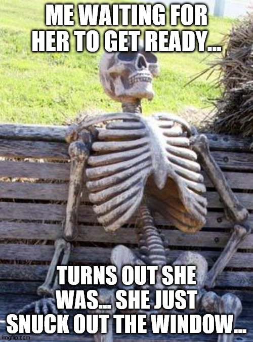 OOF | ME WAITING FOR HER TO GET READY... TURNS OUT SHE WAS... SHE JUST SNUCK OUT THE WINDOW... | image tagged in memes,waiting skeleton,cool | made w/ Imgflip meme maker