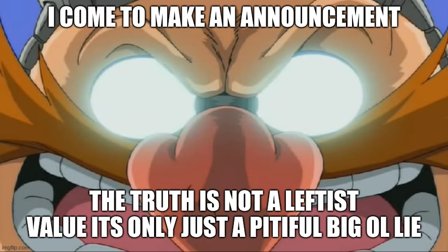 Evil Eggman - Sonic X | I COME TO MAKE AN ANNOUNCEMENT THE TRUTH IS NOT A LEFTIST VALUE ITS ONLY JUST A PITIFUL BIG OL LIE | image tagged in evil eggman - sonic x | made w/ Imgflip meme maker