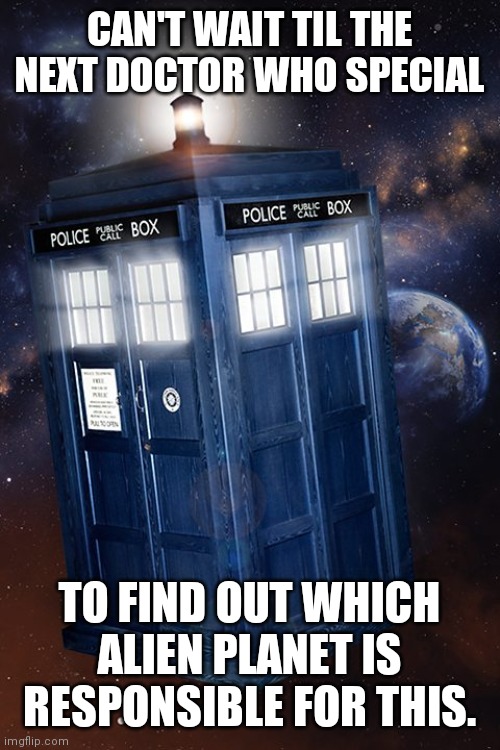 CAN'T WAIT TIL THE NEXT DOCTOR WHO SPECIAL; TO FIND OUT WHICH ALIEN PLANET IS RESPONSIBLE FOR THIS. | image tagged in doctor who,covid-19 | made w/ Imgflip meme maker