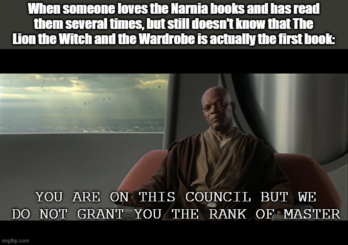 you are on this council but we do not grant you the rank of mast | When someone loves the Narnia books and has read them several times, but still doesn't know that The Lion the Witch and the Wardrobe is actually the first book:; YOU ARE ON THIS COUNCIL BUT WE DO NOT GRANT YOU THE RANK OF MASTER | image tagged in you are on this council but we do not grant you the rank of mast,narnia | made w/ Imgflip meme maker