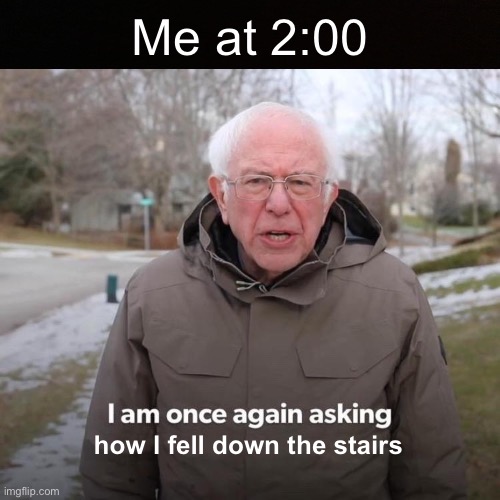 Bernie I Am Once Again Asking For Your Support Meme | Me at 2:00; how I fell down the stairs | image tagged in memes,bernie i am once again asking for your support | made w/ Imgflip meme maker