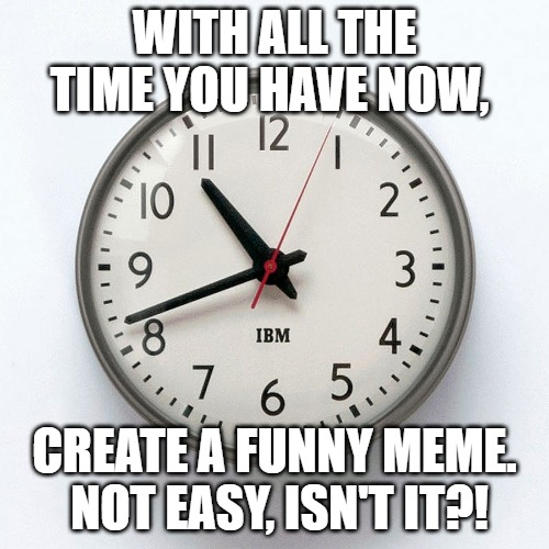 Time | WITH ALL THE TIME YOU HAVE NOW, CREATE A FUNNY MEME.  NOT EASY, ISN'T IT?! | image tagged in time | made w/ Imgflip meme maker
