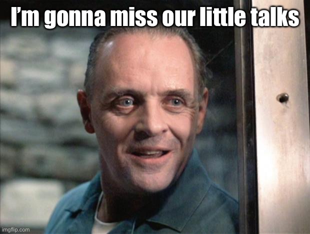 Hannibal Lecter | I’m gonna miss our little talks | image tagged in hannibal lecter | made w/ Imgflip meme maker
