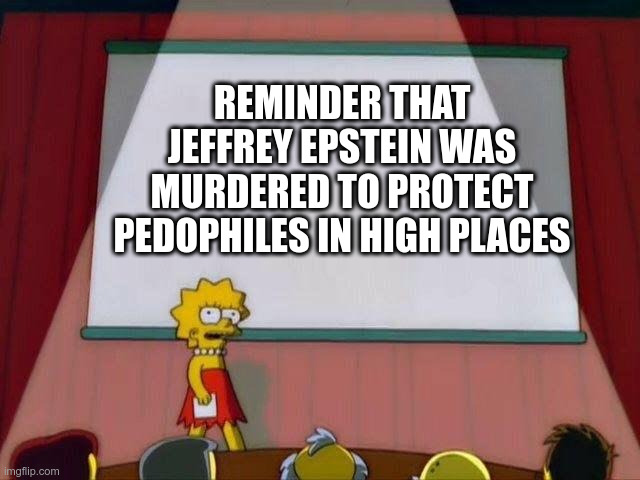 Lisa Simpson's Presentation | REMINDER THAT JEFFREY EPSTEIN WAS MURDERED TO PROTECT PEDOPHILES IN HIGH PLACES | image tagged in lisa simpson's presentation,jeffrey epstein,political meme,pedophilia,jeffrey epstein didn't kill himself | made w/ Imgflip meme maker