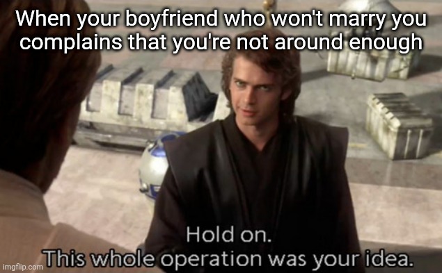 Hold on this whole operation was your idea | When your boyfriend who won't marry you
complains that you're not around enough | image tagged in hold on this whole operation was your idea | made w/ Imgflip meme maker