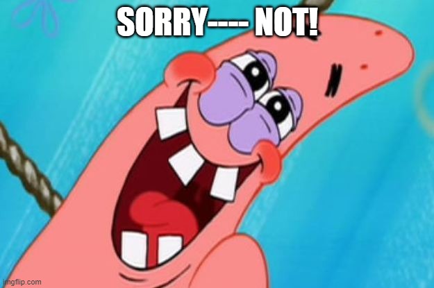 patrick star | SORRY---- NOT! | image tagged in patrick star | made w/ Imgflip meme maker