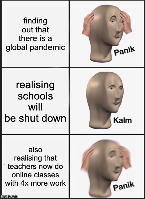Panik Kalm Panik | finding out that there is a global pandemic; realising schools will be shut down; also realising that teachers now do online classes with 4x more work | image tagged in memes,panik kalm panik | made w/ Imgflip meme maker