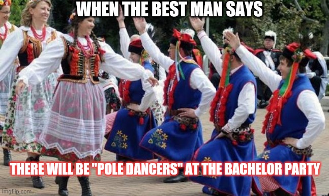 Well...can't say he didn't tell us | WHEN THE BEST MAN SAYS; THERE WILL BE "POLE DANCERS" AT THE BACHELOR PARTY | image tagged in polish | made w/ Imgflip meme maker