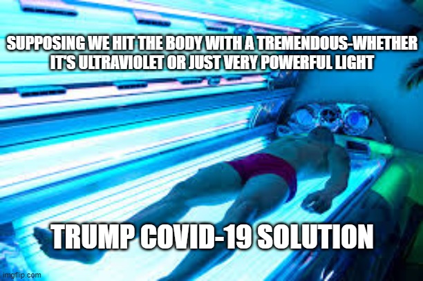 real news | SUPPOSING WE HIT THE BODY WITH A TREMENDOUS-WHETHER IT'S ULTRAVIOLET OR JUST VERY POWERFUL LIGHT; TRUMP COVID-19 SOLUTION | image tagged in trump,covid-19,coronavirus,tanning,uv | made w/ Imgflip meme maker