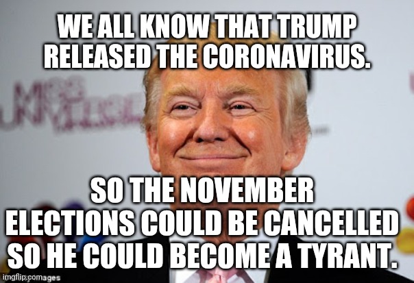 Trump tyranny | WE ALL KNOW THAT TRUMP RELEASED THE CORONAVIRUS. SO THE NOVEMBER ELECTIONS COULD BE CANCELLED SO HE COULD BECOME A TYRANT. | image tagged in quarantine,coronavirus,conservatives,liberals | made w/ Imgflip meme maker