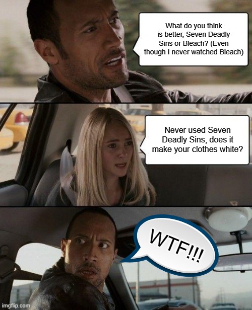 Seven Deadly Sins is not a cleaning product!!! | What do you think is better, Seven Deadly Sins or Bleach? (Even though I never watched Bleach); Never used Seven Deadly Sins, does it make your clothes white? WTF!!! | image tagged in memes,the rock driving,seven deadly sins,bleach,anime,anime meme | made w/ Imgflip meme maker