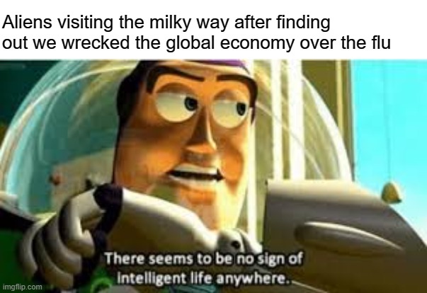 We're so dumb | Aliens visiting the milky way after finding out we wrecked the global economy over the flu | image tagged in there seems to be no sign of intelligent life anywhere,economy,coronavirus,flu,buzz lightyear,quarantine | made w/ Imgflip meme maker