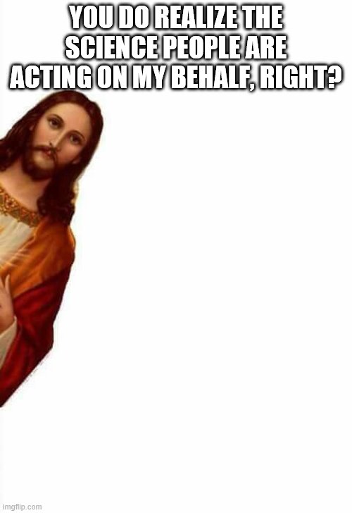jesus watcha doin | YOU DO REALIZE THE SCIENCE PEOPLE ARE ACTING ON MY BEHALF, RIGHT? | image tagged in jesus watcha doin | made w/ Imgflip meme maker