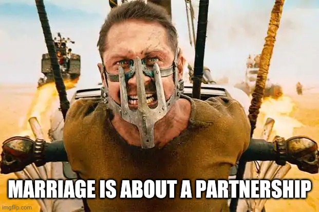 Mad max | MARRIAGE IS ABOUT A PARTNERSHIP | image tagged in marriage,partners in crime | made w/ Imgflip meme maker