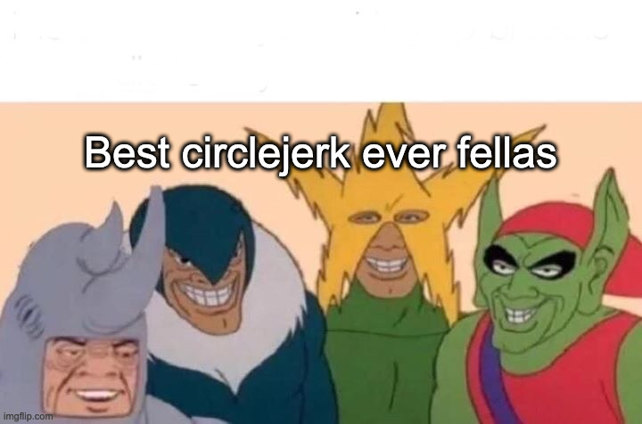 Me And The Boys | Best circlejerk ever fellas | image tagged in memes,me and the boys | made w/ Imgflip meme maker