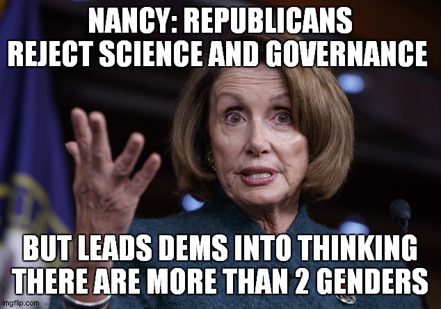 Good old Nancy Pelosi | NANCY: REPUBLICANS REJECT SCIENCE AND GOVERNANCE; BUT LEADS DEMS INTO THINKING THERE ARE MORE THAN 2 GENDERS | image tagged in good old nancy pelosi,nancy,genders,republicans,abortion,pelosi | made w/ Imgflip meme maker