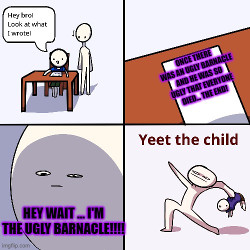 Once upon a time... | ONCE THERE WAS AN UGLY BARNACLE AND HE WAS SO UGLY THAT EVERYONE DIED... THE END! HEY WAIT ... I'M THE UGLY BARNACLE!!!! | image tagged in yeet the child | made w/ Imgflip meme maker