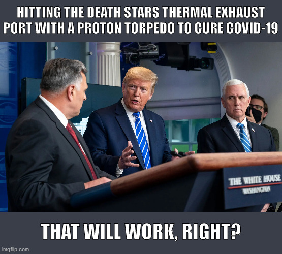 Proton torpedo covid-19 cure | HITTING THE DEATH STARS THERMAL EXHAUST PORT WITH A PROTON TORPEDO TO CURE COVID-19; THAT WILL WORK, RIGHT? | image tagged in donald trump,covid-19,cure,star wars | made w/ Imgflip meme maker