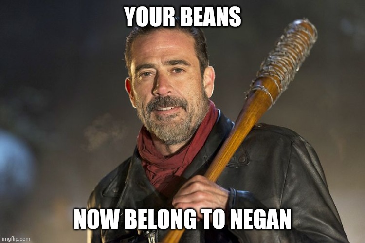 Beans | YOUR BEANS; NOW BELONG TO NEGAN | image tagged in negan | made w/ Imgflip meme maker