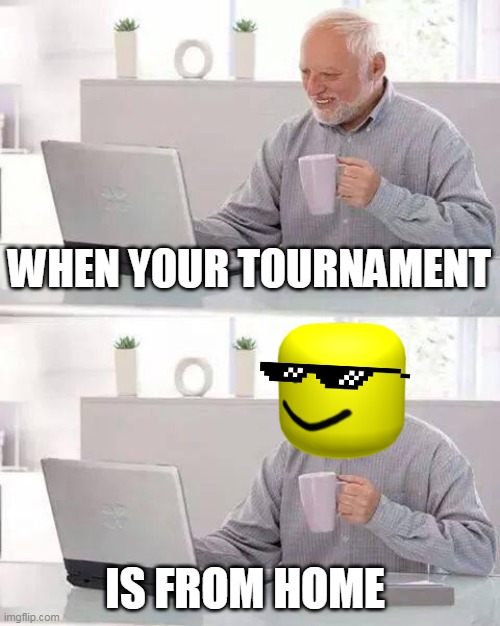 when you tournament is from home | WHEN YOUR TOURNAMENT; IS FROM HOME | image tagged in memes,hide the pain harold | made w/ Imgflip meme maker