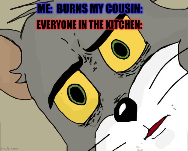 ◑﹏◐ | ME:  BURNS MY COUSIN:; EVERYONE IN THE KITCHEN: | image tagged in memes,unsettled tom,lol | made w/ Imgflip meme maker