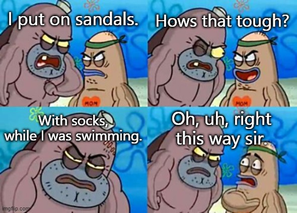 Swimming with socks and sandal?!?! | Hows that tough? I put on sandals. With socks, while I was swimming. Oh, uh, right this way sir. | image tagged in memes,how tough are you,socks and sandals,swimming | made w/ Imgflip meme maker