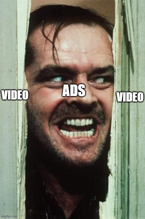 Every time...*sigh* | VIDEO; ADS; VIDEO | image tagged in memes,here's johnny | made w/ Imgflip meme maker