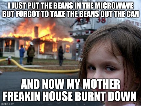 BEANS | I JUST PUT THE BEANS IN THE MICROWAVE BUT FORGOT TO TAKE THE BEANS OUT THE CAN; AND NOW MY MOTHER FREAKIN HOUSE BURNT DOWN | image tagged in memes,disaster girl | made w/ Imgflip meme maker
