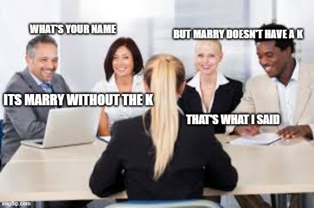 What's your name | WHAT'S YOUR NAME; BUT MARRY DOESN'T HAVE A K; ITS MARRY WITHOUT THE K; THAT'S WHAT I SAID | image tagged in job interview | made w/ Imgflip meme maker
