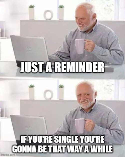 Public service announcement | JUST A REMINDER; IF YOU'RE SINGLE YOU'RE GONNA BE THAT WAY A WHILE | image tagged in memes,hide the pain harold,single,social distancing | made w/ Imgflip meme maker