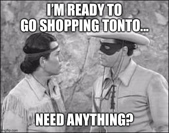A mask is a mask is a mask... | I’M READY TO GO SHOPPING TONTO... NEED ANYTHING? | image tagged in tonto  lone ranger,mask,covid-19,lockdown | made w/ Imgflip meme maker