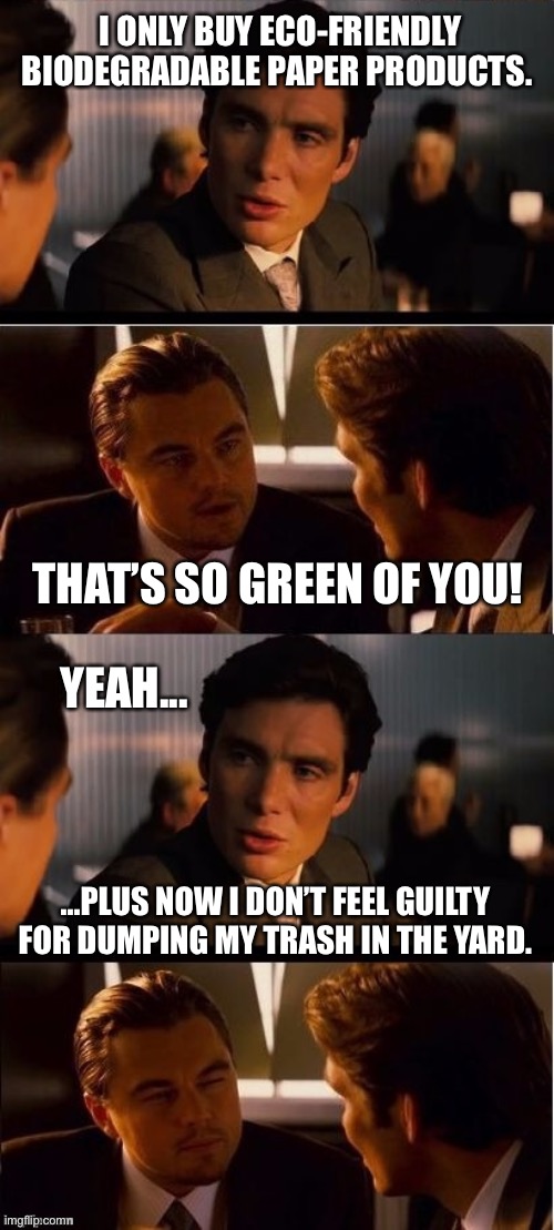 seasick inception | I ONLY BUY ECO-FRIENDLY BIODEGRADABLE PAPER PRODUCTS. THAT’S SO GREEN OF YOU! YEAH... ...PLUS NOW I DON’T FEEL GUILTY FOR DUMPING MY TRASH IN THE YARD. | image tagged in inception,memes,funny,environment,first world problems,funny meme | made w/ Imgflip meme maker
