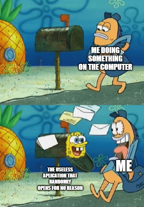 Spongebob mailbox | ME DOING SOMETHING ON THE COMPUTER; ME; THE USELESS APPLICATION THAT RANDOMLY OPENS FOR NO REASON | image tagged in spongebob mailbox | made w/ Imgflip meme maker