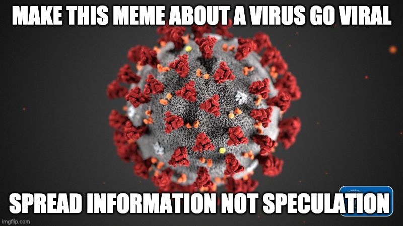 Covid 19 | MAKE THIS MEME ABOUT A VIRUS GO VIRAL; SPREAD INFORMATION NOT SPECULATION | image tagged in covid 19 | made w/ Imgflip meme maker