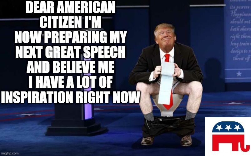 Trump Speech | DEAR AMERICAN CITIZEN I'M NOW PREPARING MY NEXT GREAT SPEECH AND BELIEVE ME I HAVE A LOT OF INSPIRATION RIGHT NOW | image tagged in donald trump,memes,funny,2020 elections,poop,speech | made w/ Imgflip meme maker