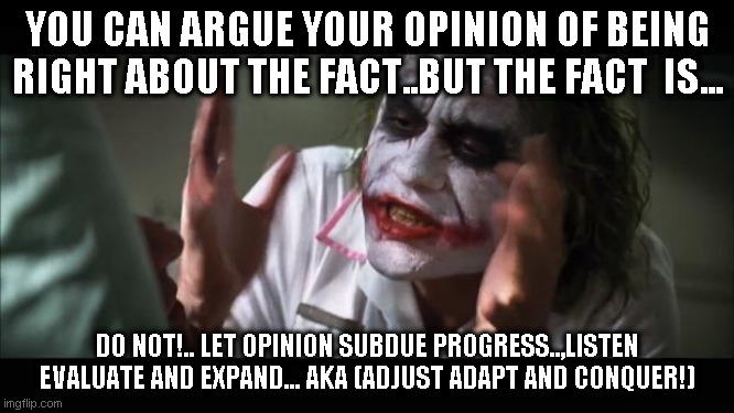 And everybody loses their minds | YOU CAN ARGUE YOUR OPINION OF BEING RIGHT ABOUT THE FACT..BUT THE FACT  IS... DO NOT!.. LET OPINION SUBDUE PROGRESS..,LISTEN EVALUATE AND EXPAND... AKA (ADJUST ADAPT AND CONQUER!) | image tagged in memes,and everybody loses their minds | made w/ Imgflip meme maker
