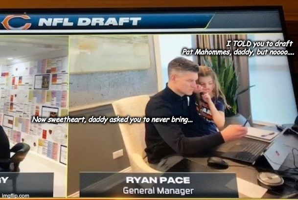 Ryan Pace Bears Draft | I TOLD you to draft 
Pat Mahommes, daddy, but noooo.... Now sweetheart, daddy asked you to never bring... | image tagged in chicago bears | made w/ Imgflip meme maker