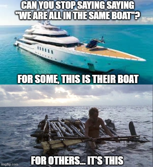 CAN YOU STOP SAYING SAYING "WE ARE ALL IN THE SAME BOAT"? FOR SOME, THIS IS THEIR BOAT; FOR OTHERS... IT'S THIS | made w/ Imgflip meme maker