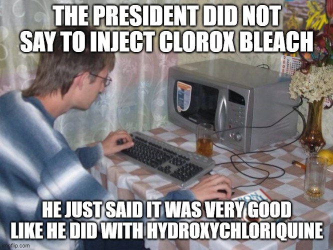 Microwave Libertarian | THE PRESIDENT DID NOT SAY TO INJECT CLOROX BLEACH; HE JUST SAID IT WAS VERY GOOD LIKE HE DID WITH HYDROXYCHLORIQUINE | image tagged in microwave libertarian | made w/ Imgflip meme maker