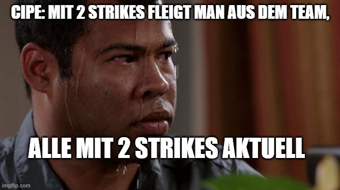 sweating bullets | CIPE: MIT 2 STRIKES FLEIGT MAN AUS DEM TEAM, ALLE MIT 2 STRIKES AKTUELL | image tagged in sweating bullets | made w/ Imgflip meme maker