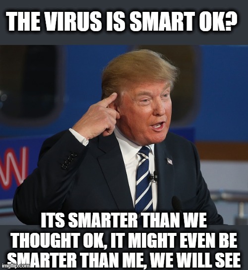 Yes a single celled organism is indeed smarter than you Donny. | THE VIRUS IS SMART OK? ITS SMARTER THAN WE THOUGHT OK, IT MIGHT EVEN BE SMARTER THAN ME, WE WILL SEE | image tagged in memes,coronavirus,donald trump is an idiot,we're all doomed,maga,politics | made w/ Imgflip meme maker