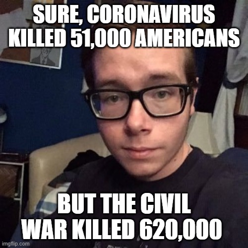 SURE, CORONAVIRUS KILLED 51,000 AMERICANS; BUT THE CIVIL WAR KILLED 620,000 | image tagged in nikolas lemini | made w/ Imgflip meme maker