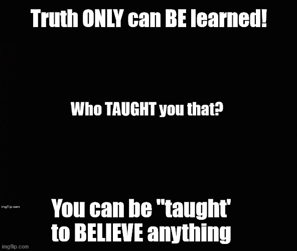 Truth can only be LEARNED | Truth ONLY can BE learned! You can be "taught' to BELIEVE anything | image tagged in truith,believe,trump,democrats,election | made w/ Imgflip meme maker