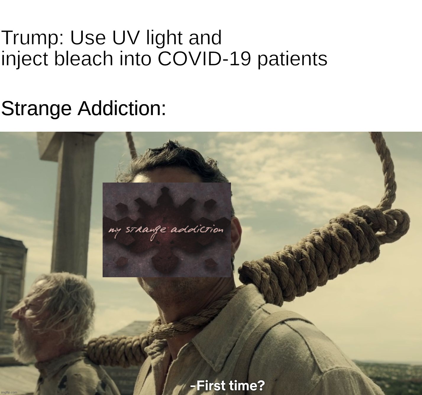 Strange Addiction | Trump: Use UV light and inject bleach into COVID-19 patients; Strange Addiction: | image tagged in first time | made w/ Imgflip meme maker