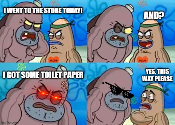 How Tough Are You | I WENT TO THE STORE TODAY! AND? I GOT SOME TOILET PAPER; YES, THIS WAY PLEASE | image tagged in memes,how tough are you | made w/ Imgflip meme maker