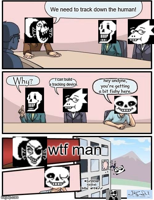 mk sans strikes again. | We need to track down the human! I can build a tracking device. Why? hey undyne, you're getting a bit fishy here. wtf man; lmfao, wha- HOLY SHIT!! | image tagged in memes,boardroom meeting suggestion | made w/ Imgflip meme maker