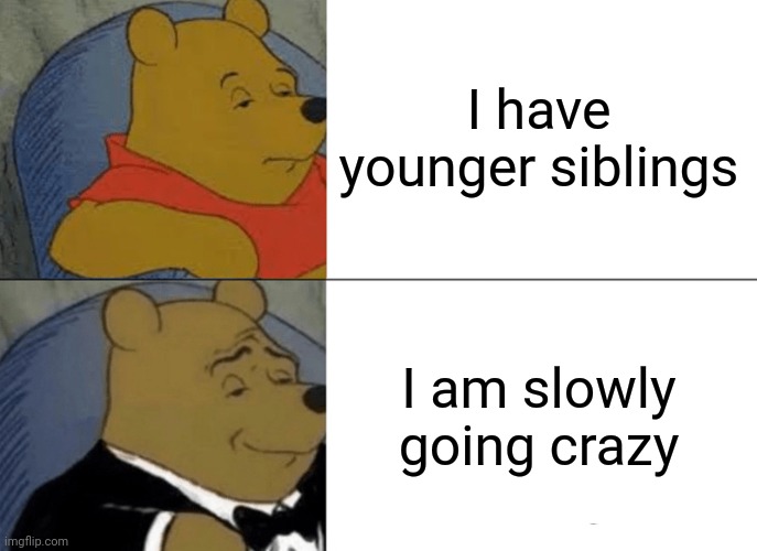 Tuxedo Winnie The Pooh | I have younger siblings; I am slowly going crazy | image tagged in memes,tuxedo winnie the pooh | made w/ Imgflip meme maker